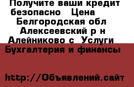 Получите ваши кредит безопасно › Цена ­ 10 - Белгородская обл., Алексеевский р-н, Алейниково с. Услуги » Бухгалтерия и финансы   